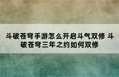 斗破苍穹手游怎么开启斗气双修 斗破苍穹三年之约如何双修